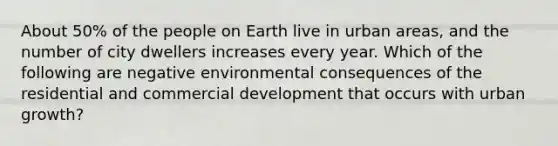 About 50% of the people on Earth live in urban areas, and the number of city dwellers increases every year. Which of the following are negative environmental consequences of the residential and commercial development that occurs with urban growth?