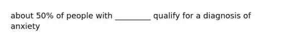 about 50% of people with _________ qualify for a diagnosis of anxiety