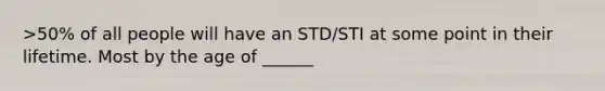 >50% of all people will have an STD/STI at some point in their lifetime. Most by the age of ______