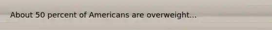 About 50 percent of Americans are overweight...