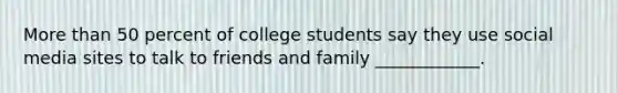 More than 50 percent of college students say they use social media sites to talk to friends and family ____________.