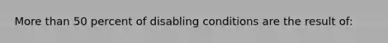 More than 50 percent of disabling conditions are the result of: