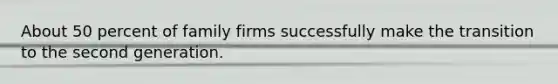 About 50 percent of family firms successfully make the transition to the second generation.