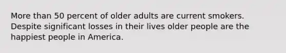 More than 50 percent of older adults are current smokers. Despite significant losses in their lives older people are the happiest people in America.