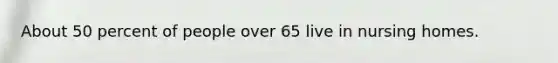 About 50 percent of people over 65 live in nursing homes.