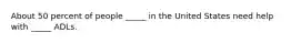 About 50 percent of people _____ in the United States need help with _____ ADLs.