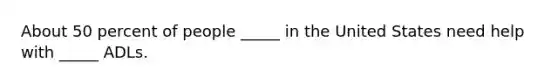 About 50 percent of people _____ in the United States need help with _____ ADLs.