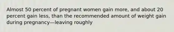 Almost 50 percent of pregnant women gain more, and about 20 percent gain less, than the recommended amount of weight gain during pregnancy—leaving roughly