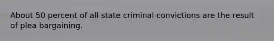 About 50 percent of all state criminal convictions are the result of plea bargaining.