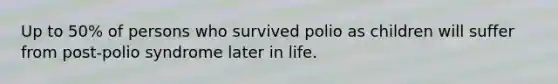 Up to 50% of persons who survived polio as children will suffer from post-polio syndrome later in life.