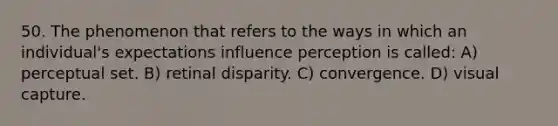 50. The phenomenon that refers to the ways in which an individual's expectations influence perception is called: A) perceptual set. B) retinal disparity. C) convergence. D) visual capture.