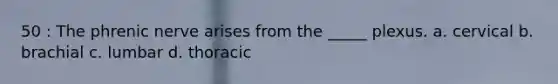 50 : The phrenic nerve arises from the _____ plexus. a. cervical b. brachial c. lumbar d. thoracic