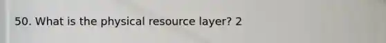 50. What is the physical resource layer? 2