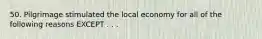 50. Pilgrimage stimulated the local economy for all of the following reasons EXCEPT . . .