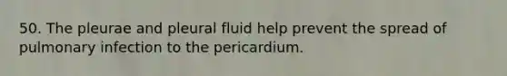 50. The pleurae and pleural fluid help prevent the spread of pulmonary infection to the pericardium.