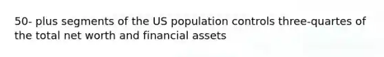 50- plus segments of the US population controls three-quartes of the total net worth and financial assets