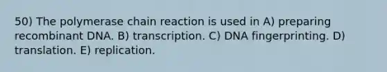 50) The polymerase chain reaction is used in A) preparing recombinant DNA. B) transcription. C) DNA fingerprinting. D) translation. E) replication.