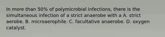 In more than 50% of polymicrobial infections, there is the simultaneous infection of a strict anaerobe with a A. strict aerobe. B. microaerophile. C. facultative anaerobe. D. oxygen catalyst.