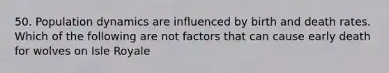 50. Population dynamics are influenced by birth and death rates. Which of the following are not factors that can cause early death for wolves on Isle Royale