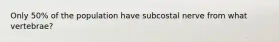 Only 50% of the population have subcostal nerve from what vertebrae?