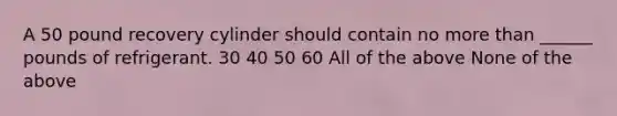 A 50 pound recovery cylinder should contain no more than ______ pounds of refrigerant. 30 40 50 60 All of the above None of the above