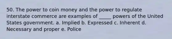 50. The power to coin money and the power to regulate interstate commerce are examples of _____ powers of the United States government. a. Implied b. Expressed c. Inherent d. Necessary and proper e. Police