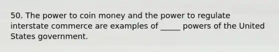 50. The power to coin money and the power to regulate interstate commerce are examples of _____ powers of the United States government.