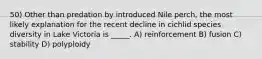 50) Other than predation by introduced Nile perch, the most likely explanation for the recent decline in cichlid species diversity in Lake Victoria is _____. A) reinforcement B) fusion C) stability D) polyploidy