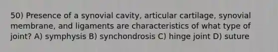 50) Presence of a synovial cavity, articular cartilage, synovial membrane, and ligaments are characteristics of what type of joint? A) symphysis B) synchondrosis C) hinge joint D) suture