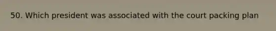 50. Which president was associated with the court packing plan