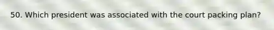 50. Which president was associated with the court packing plan?