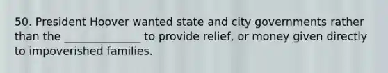 50. President Hoover wanted state and city governments rather than the ______________ to provide relief, or money given directly to impoverished families.