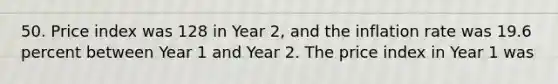 50. Price index was 128 in Year 2, and the inflation rate was 19.6 percent between Year 1 and Year 2. The price index in Year 1 was