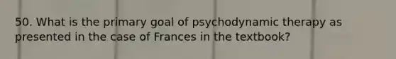 50. What is the primary goal of psychodynamic therapy as presented in the case of Frances in the textbook?