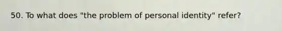 50. To what does "the problem of personal identity" refer?