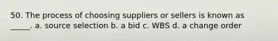 50. The process of choosing suppliers or sellers is known as _____. a. source selection b. a bid c. WBS d. a change order