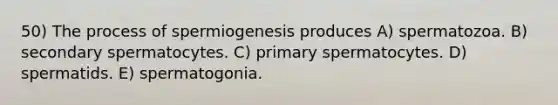 50) The process of spermiogenesis produces A) spermatozoa. B) secondary spermatocytes. C) primary spermatocytes. D) spermatids. E) spermatogonia.