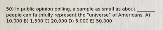 50) In public opinion polling, a sample as small as about ________ people can faithfully represent the ʺuniverseʺ of Americans. A) 10,000 B) 1,500 C) 20,000 D) 5,000 E) 50,000