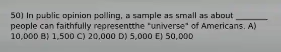 50) In public opinion polling, a sample as small as about ________ people can faithfully representthe "universe" of Americans. A) 10,000 B) 1,500 C) 20,000 D) 5,000 E) 50,000