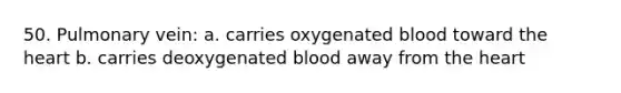 50. Pulmonary vein: a. carries oxygenated blood toward the heart b. carries deoxygenated blood away from the heart