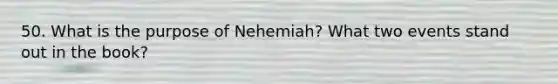 50. What is the purpose of Nehemiah? What two events stand out in the book?