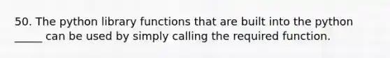 50. The python library functions that are built into the python _____ can be used by simply calling the required function.