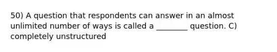 50) A question that respondents can answer in an almost unlimited number of ways is called a ________ question. C) completely unstructured