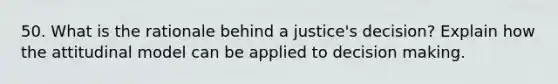 50. What is the rationale behind a justice's decision? Explain how the attitudinal model can be applied to decision making.