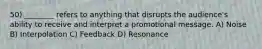 50) ________ refers to anything that disrupts the audience's ability to receive and interpret a promotional message. A) Noise B) Interpolation C) Feedback D) Resonance