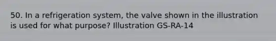 50. In a refrigeration system, the valve shown in the illustration is used for what purpose? Illustration GS-RA-14