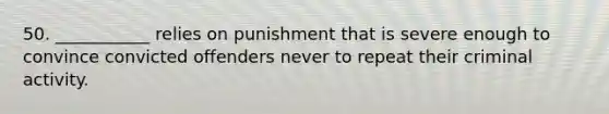 50. ___________ relies on punishment that is severe enough to convince convicted offenders never to repeat their criminal activity.