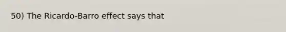 50) The Ricardo-Barro effect says that