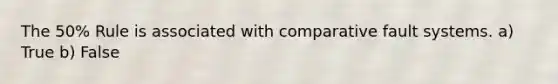 The 50% Rule is associated with comparative fault systems. a) True b) False