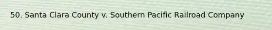 50. Santa Clara County v. Southern Pacific Railroad Company